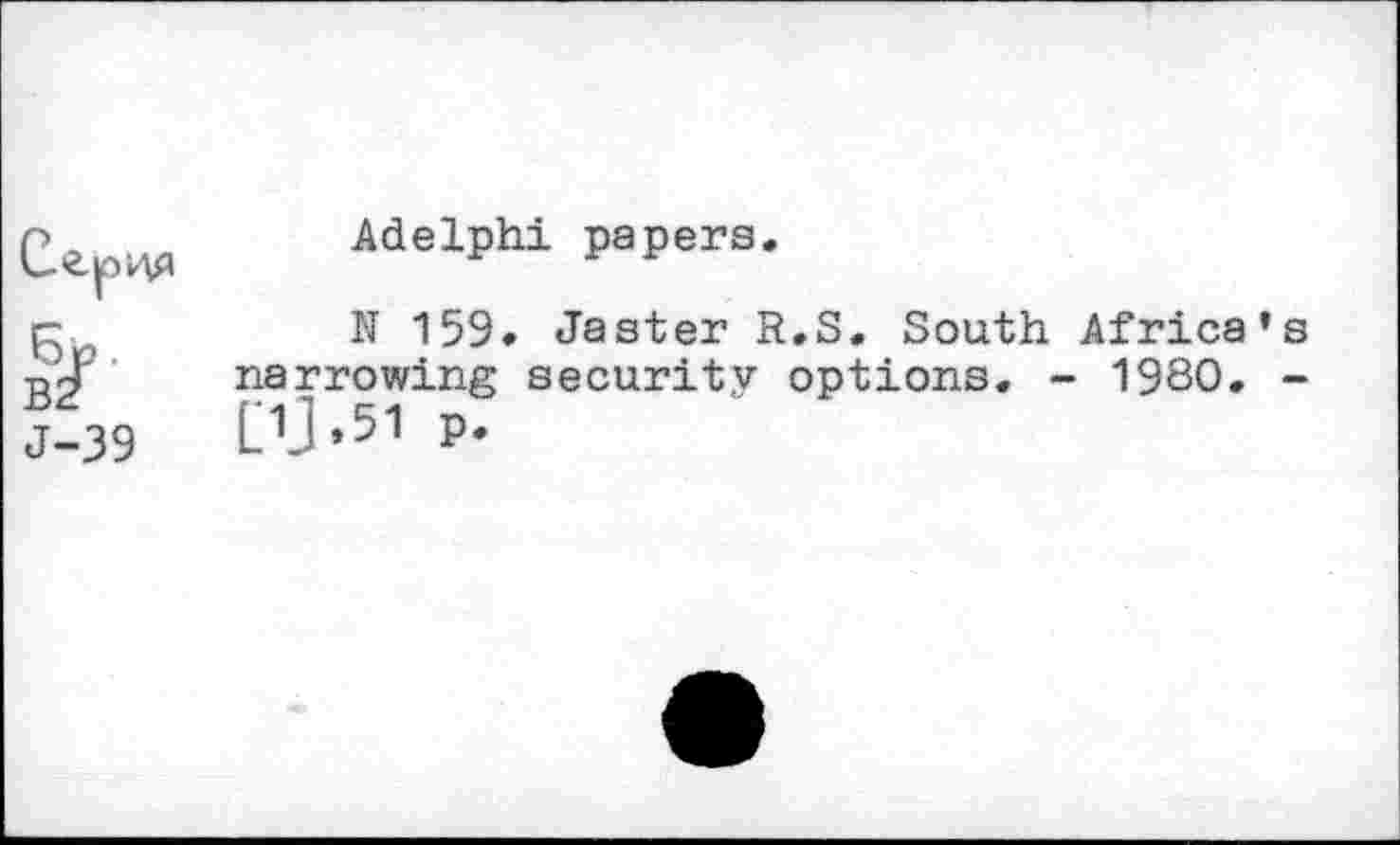 ﻿C'ip'kV' J-39	Adelphi papers. N 159. Jaster R.S. South Africa’s narrowing security options. - 1930. -UJ.51 P.